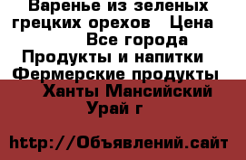 Варенье из зеленых грецких орехов › Цена ­ 400 - Все города Продукты и напитки » Фермерские продукты   . Ханты-Мансийский,Урай г.